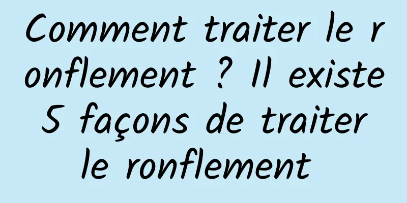 Comment traiter le ronflement ? Il existe 5 façons de traiter le ronflement 