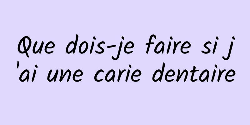 Que dois-je faire si j'ai une carie dentaire