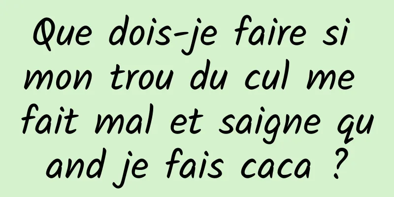 Que dois-je faire si mon trou du cul me fait mal et saigne quand je fais caca ?