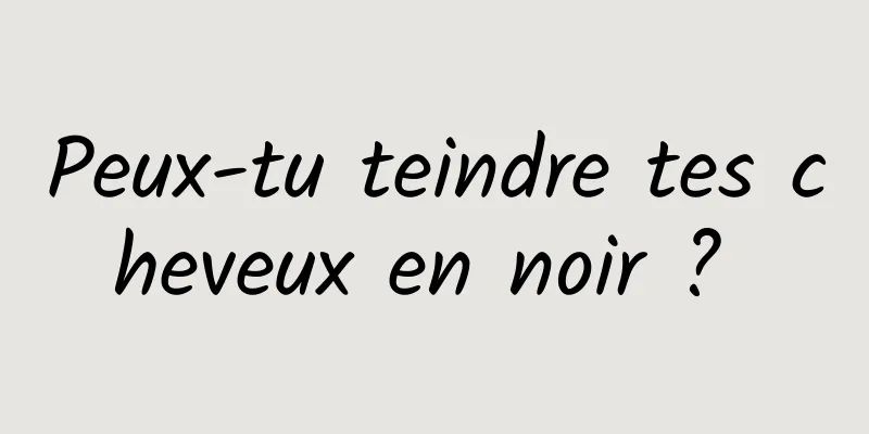 Peux-tu teindre tes cheveux en noir ? 