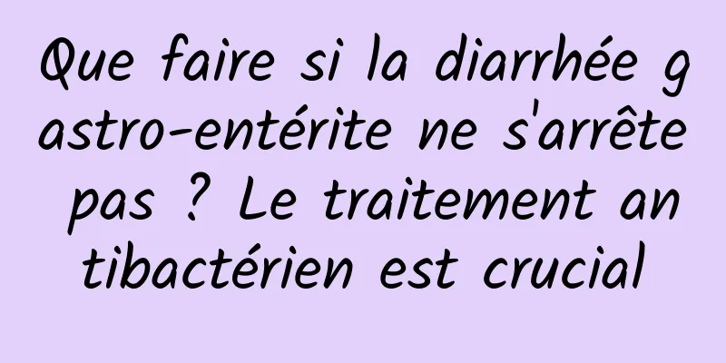 Que faire si la diarrhée gastro-entérite ne s'arrête pas ? Le traitement antibactérien est crucial