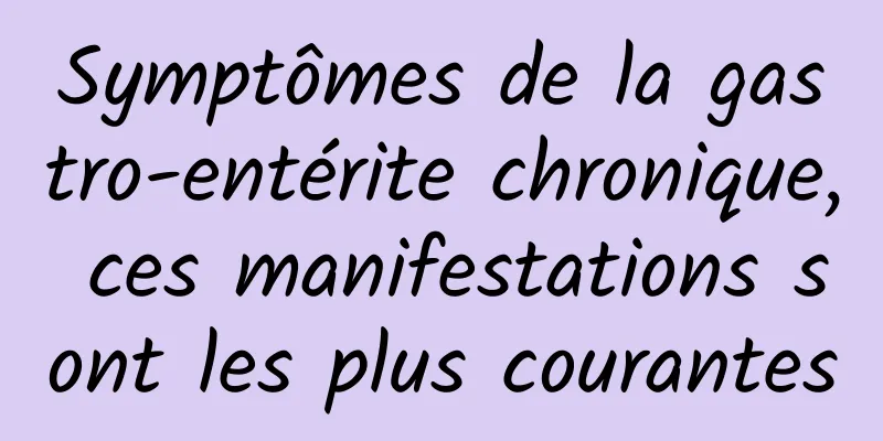 Symptômes de la gastro-entérite chronique, ces manifestations sont les plus courantes