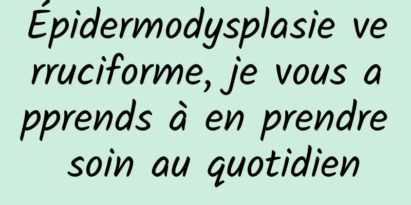Épidermodysplasie verruciforme, je vous apprends à en prendre soin au quotidien
