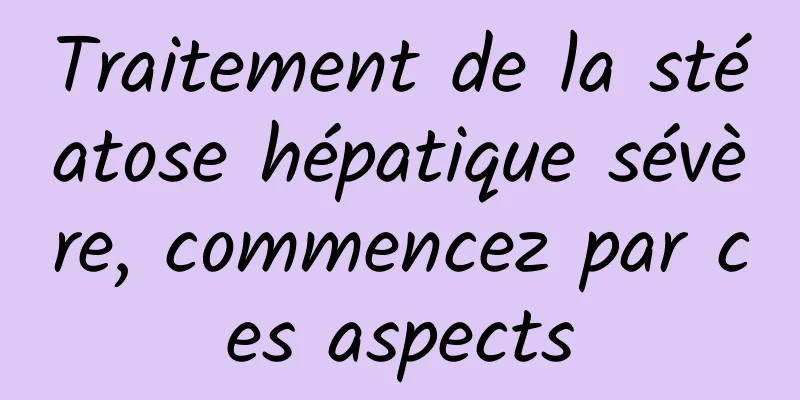 Traitement de la stéatose hépatique sévère, commencez par ces aspects