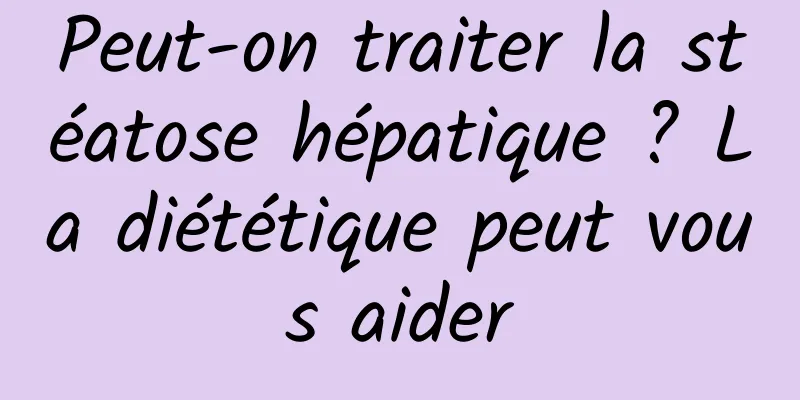 Peut-on traiter la stéatose hépatique ? La diététique peut vous aider