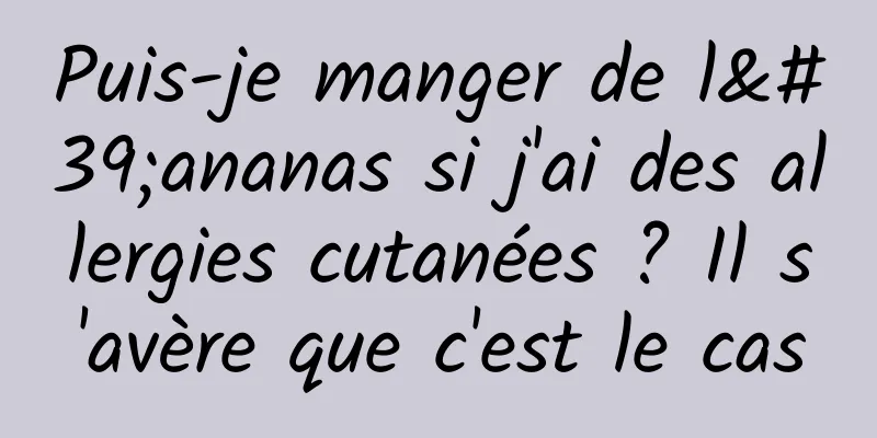 Puis-je manger de l'ananas si j'ai des allergies cutanées ? Il s'avère que c'est le cas