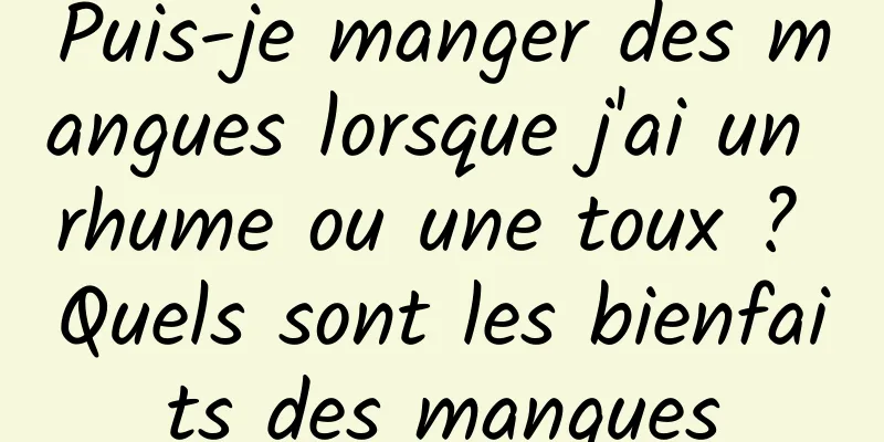 Puis-je manger des mangues lorsque j'ai un rhume ou une toux ? Quels sont les bienfaits des mangues