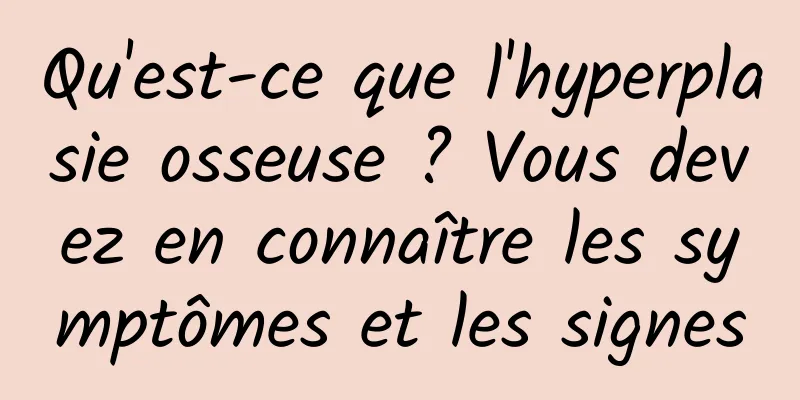 Qu'est-ce que l'hyperplasie osseuse ? Vous devez en connaître les symptômes et les signes