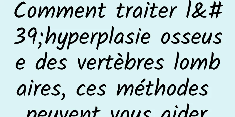 Comment traiter l'hyperplasie osseuse des vertèbres lombaires, ces méthodes peuvent vous aider