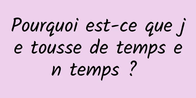Pourquoi est-ce que je tousse de temps en temps ? 