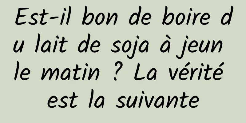 Est-il bon de boire du lait de soja à jeun le matin ? La vérité est la suivante