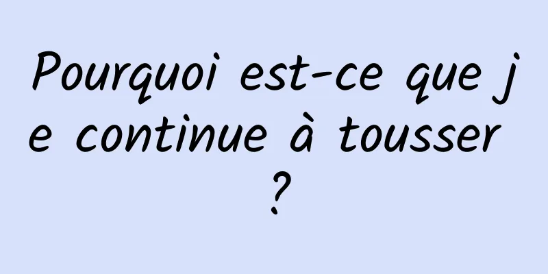 Pourquoi est-ce que je continue à tousser ?