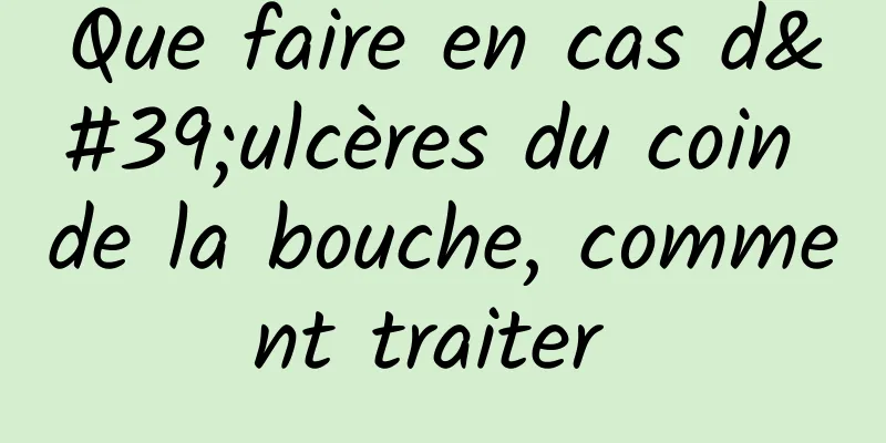 Que faire en cas d'ulcères du coin de la bouche, comment traiter 