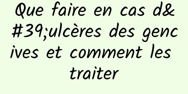 Que faire en cas d'ulcères des gencives et comment les traiter
