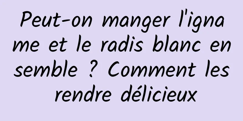 Peut-on manger l'igname et le radis blanc ensemble ? Comment les rendre délicieux