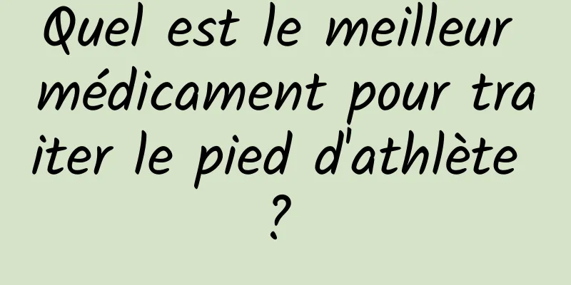 Quel est le meilleur médicament pour traiter le pied d'athlète ? 