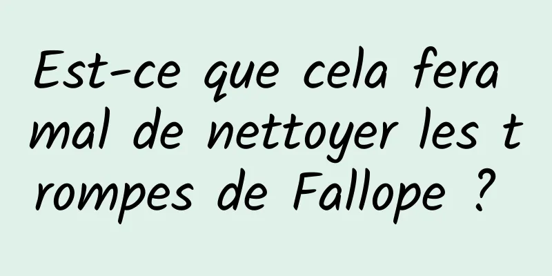Est-ce que cela fera mal de nettoyer les trompes de Fallope ? 