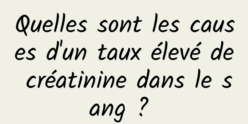 Quelles sont les causes d'un taux élevé de créatinine dans le sang ? 