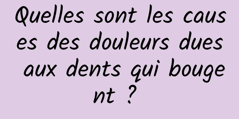 Quelles sont les causes des douleurs dues aux dents qui bougent ? 