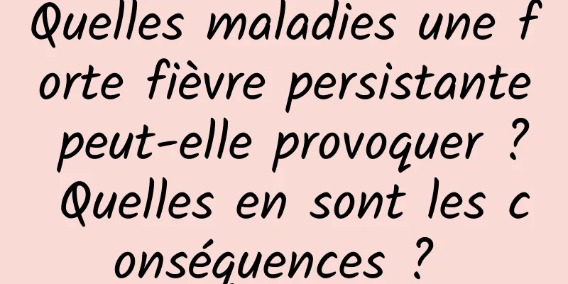 Quelles maladies une forte fièvre persistante peut-elle provoquer ? Quelles en sont les conséquences ? 