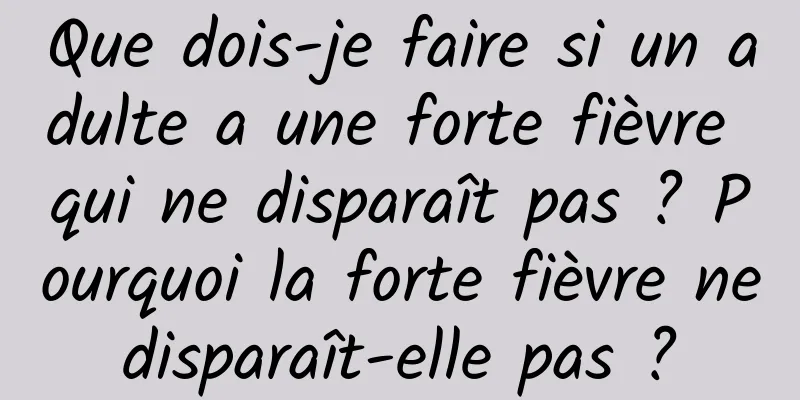 Que dois-je faire si un adulte a une forte fièvre qui ne disparaît pas ? Pourquoi la forte fièvre ne disparaît-elle pas ? 