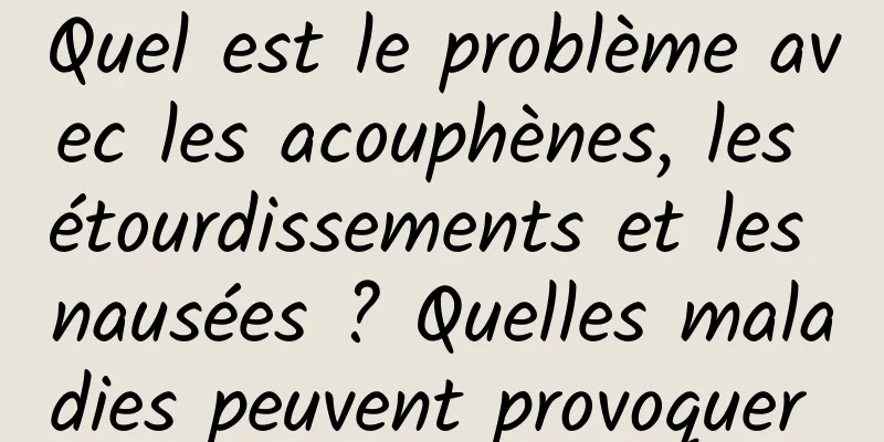 Quel est le problème avec les acouphènes, les étourdissements et les nausées ? Quelles maladies peuvent provoquer 