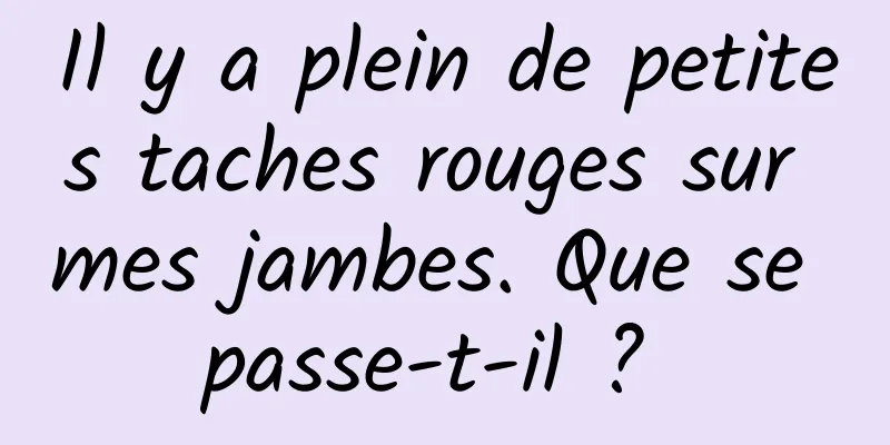 Il y a plein de petites taches rouges sur mes jambes. Que se passe-t-il ? 