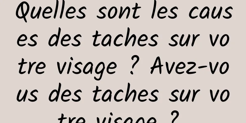 Quelles sont les causes des taches sur votre visage ? Avez-vous des taches sur votre visage ? 
