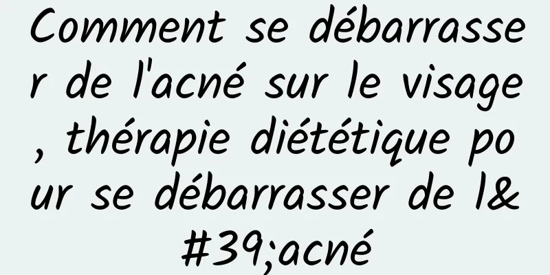 Comment se débarrasser de l'acné sur le visage, thérapie diététique pour se débarrasser de l'acné
