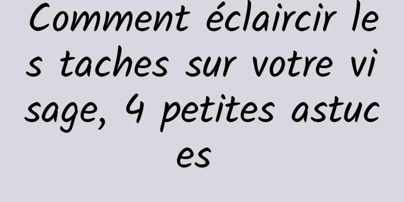 Comment éclaircir les taches sur votre visage, 4 petites astuces 