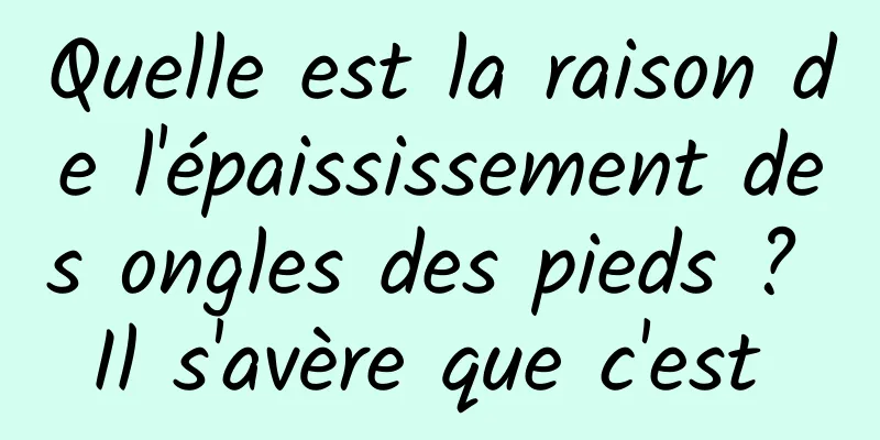 Quelle est la raison de l'épaississement des ongles des pieds ? Il s'avère que c'est 