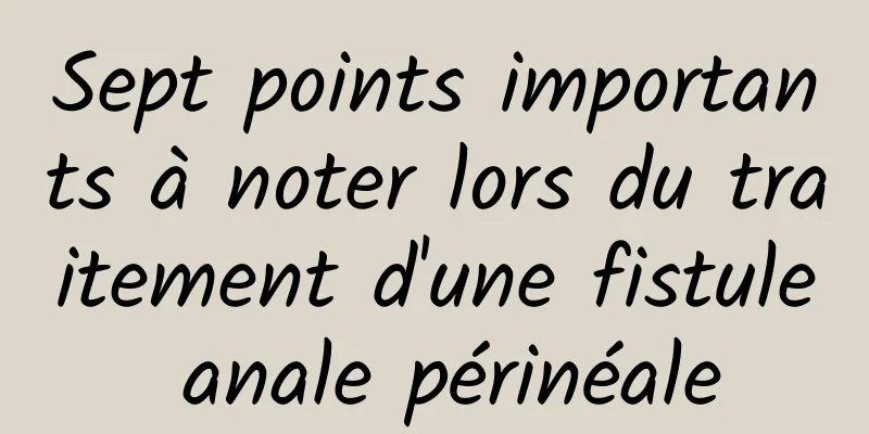 Sept points importants à noter lors du traitement d'une fistule anale périnéale