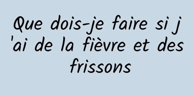 Que dois-je faire si j'ai de la fièvre et des frissons