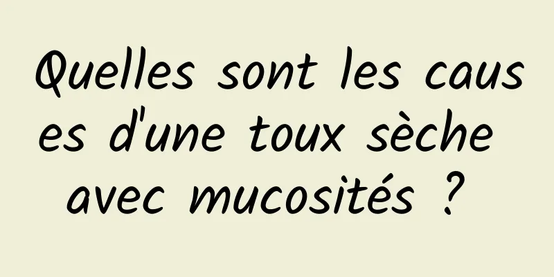 Quelles sont les causes d'une toux sèche avec mucosités ? 