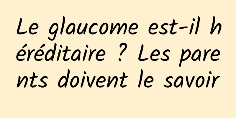 Le glaucome est-il héréditaire ? Les parents doivent le savoir