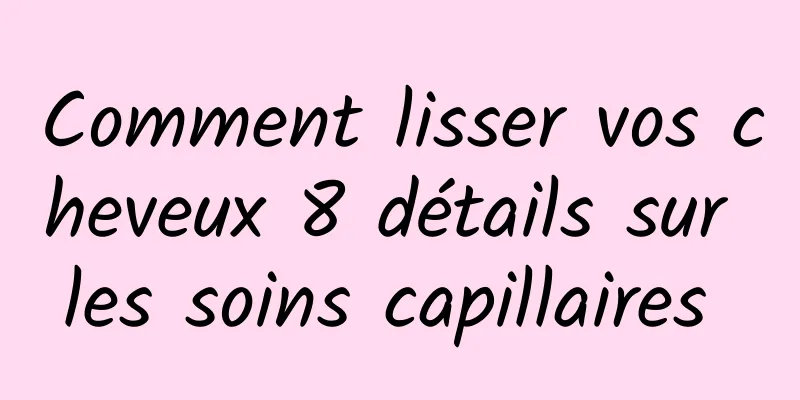 Comment lisser vos cheveux 8 détails sur les soins capillaires 