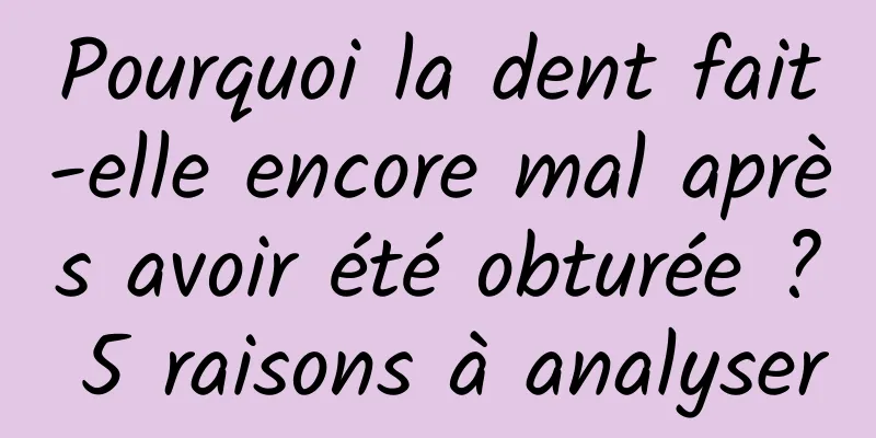 Pourquoi la dent fait-elle encore mal après avoir été obturée ? 5 raisons à analyser