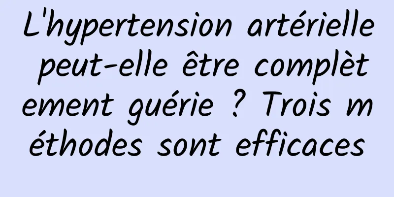 L'hypertension artérielle peut-elle être complètement guérie ? Trois méthodes sont efficaces