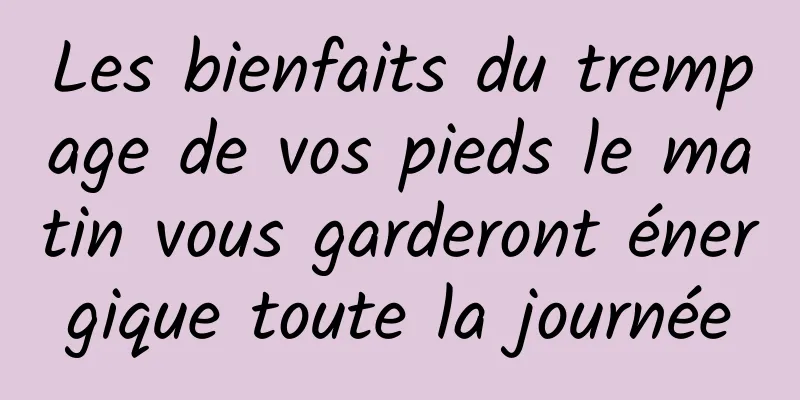 Les bienfaits du trempage de vos pieds le matin vous garderont énergique toute la journée