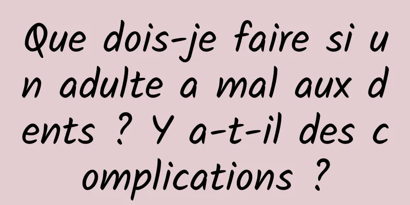 Que dois-je faire si un adulte a mal aux dents ? Y a-t-il des complications ?