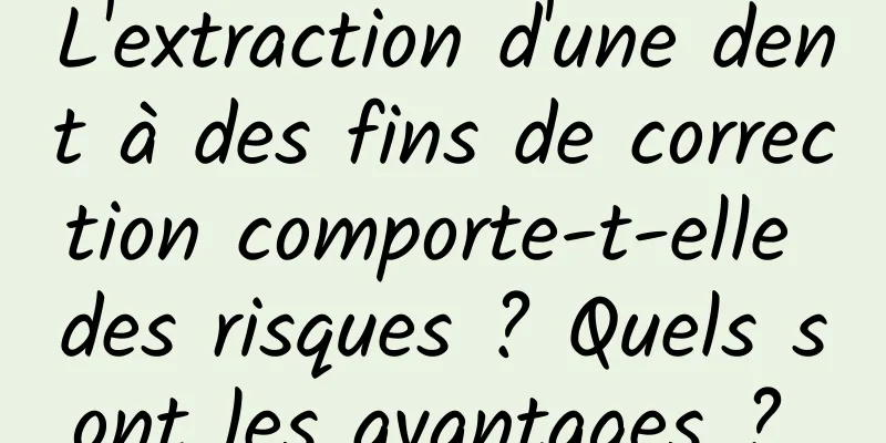 L'extraction d'une dent à des fins de correction comporte-t-elle des risques ? Quels sont les avantages ? 