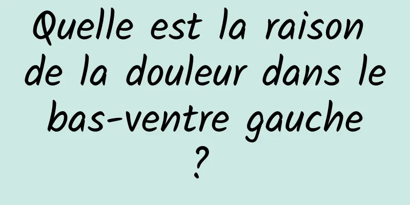 Quelle est la raison de la douleur dans le bas-ventre gauche ? 