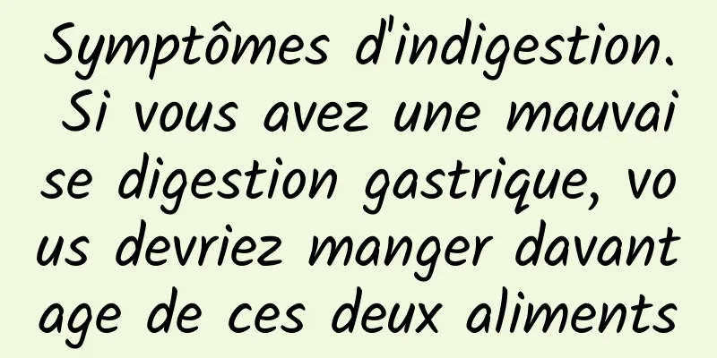 Symptômes d'indigestion. Si vous avez une mauvaise digestion gastrique, vous devriez manger davantage de ces deux aliments