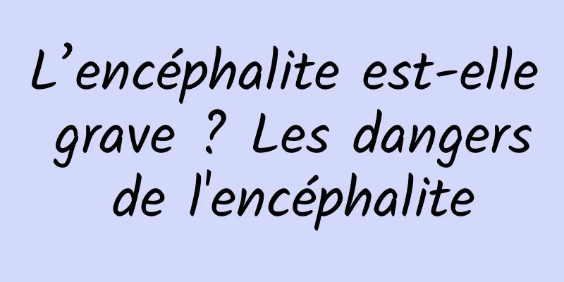 L’encéphalite est-elle grave ? Les dangers de l'encéphalite