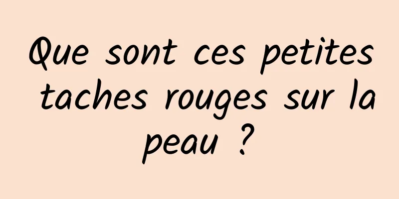 Que sont ces petites taches rouges sur la peau ? 