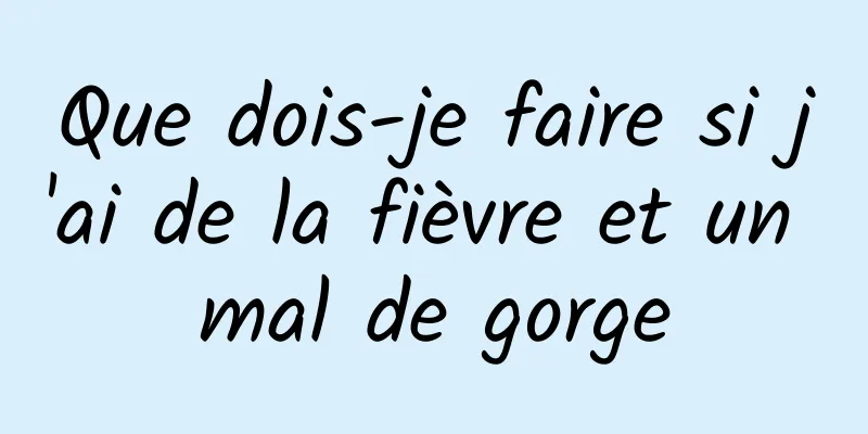 Que dois-je faire si j'ai de la fièvre et un mal de gorge