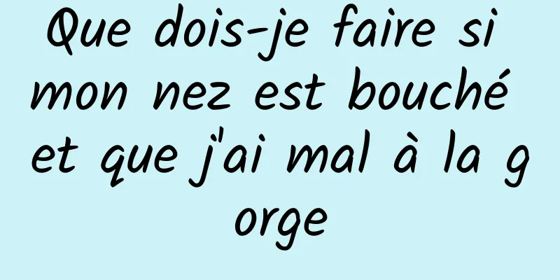 Que dois-je faire si mon nez est bouché et que j'ai mal à la gorge