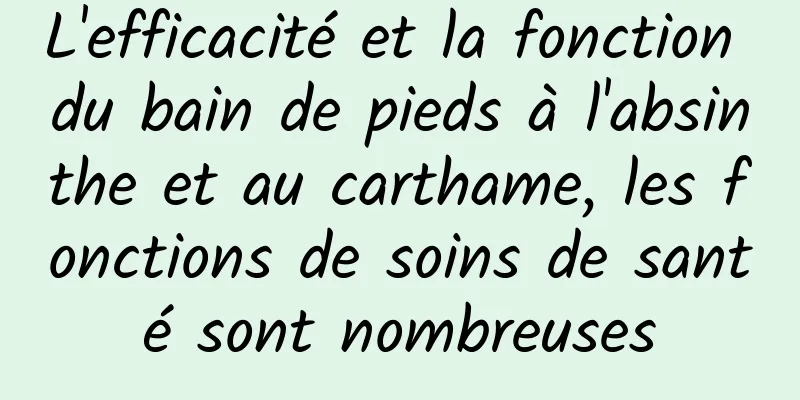 L'efficacité et la fonction du bain de pieds à l'absinthe et au carthame, les fonctions de soins de santé sont nombreuses