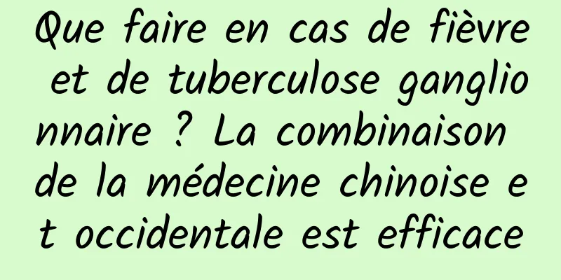 Que faire en cas de fièvre et de tuberculose ganglionnaire ? La combinaison de la médecine chinoise et occidentale est efficace