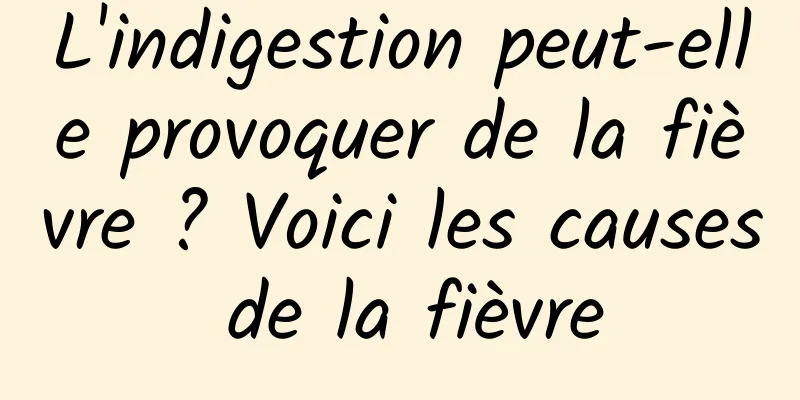 L'indigestion peut-elle provoquer de la fièvre ? Voici les causes de la fièvre